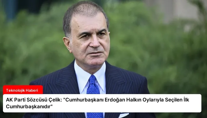 AK Parti Sözcüsü Çelik: “Cumhurbaşkanı Erdoğan Halkın Oylarıyla Seçilen İlk Cumhurbaşkanıdır”