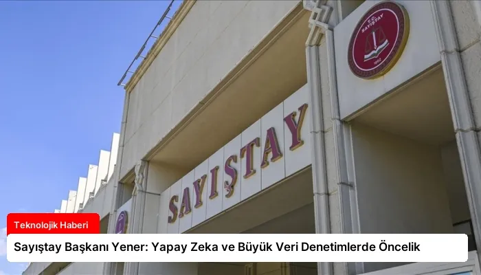 Sayıştay Başkanı Yener: Yapay Zeka ve Büyük Veri Denetimlerde Öncelik