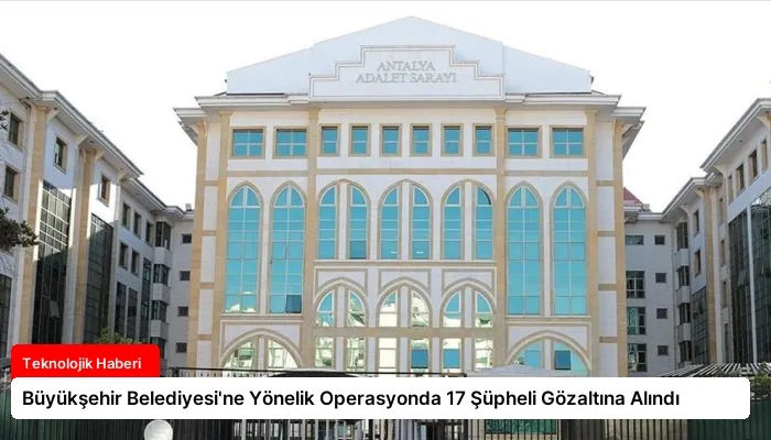 Büyükşehir Belediyesi’ne Yönelik Operasyonda 17 Şüpheli Gözaltına Alındı