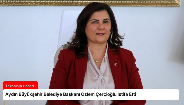 Aydın Büyükşehir Belediye Başkanı Özlem Çerçioğlu İstifa Etti