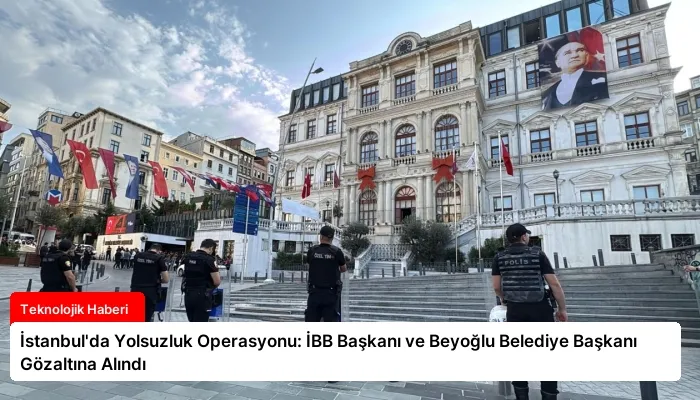 İstanbul’da Yolsuzluk Operasyonu: İBB Başkanı ve Beyoğlu Belediye Başkanı Gözaltına Alındı