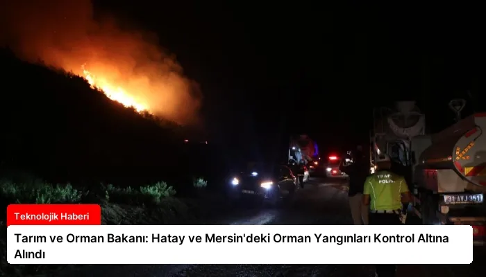 Tarım ve Orman Bakanı: Hatay ve Mersin’deki Orman Yangınları Kontrol Altına Alındı
