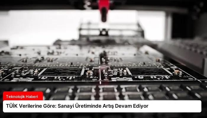 TÜİK Verilerine Göre: Sanayi Üretiminde Artış Devam Ediyor
