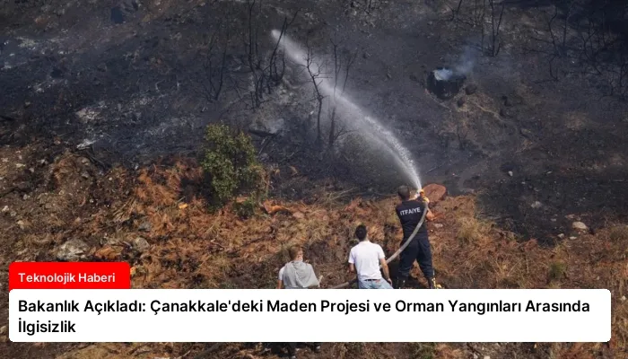 Bakanlık Açıkladı: Çanakkale’deki Maden Projesi ve Orman Yangınları Arasında İlgisizlik