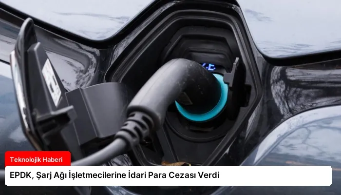 EPDK, Şarj Ağı İşletmecilerine İdari Para Cezası Verdi