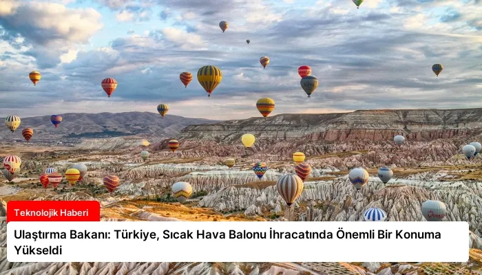 Ulaştırma Bakanı: Türkiye, Sıcak Hava Balonu İhracatında Önemli Bir Konuma Yükseldi