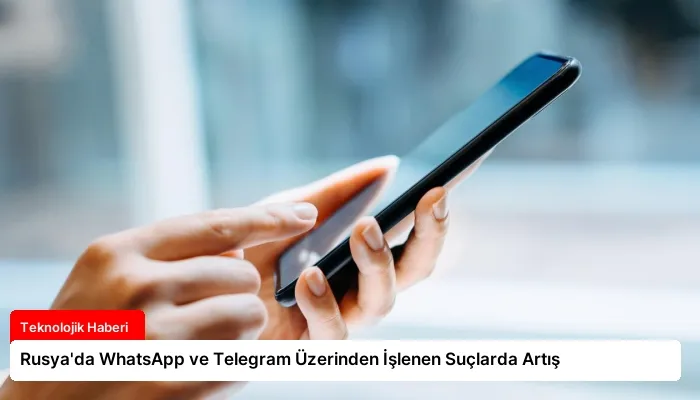 Rusya’da WhatsApp ve Telegram Üzerinden İşlenen Suçlarda Artış