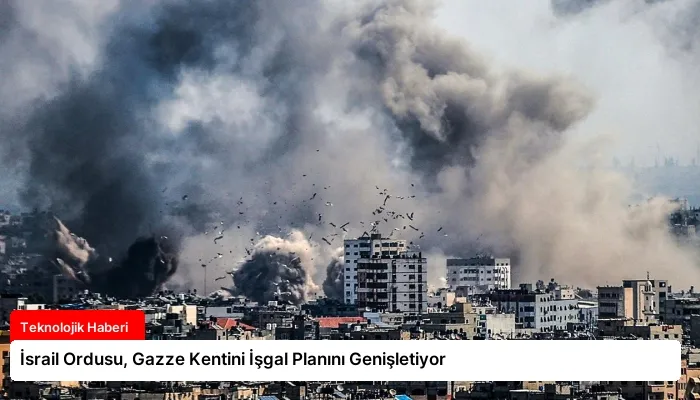 İsrail Ordusu, Gazze Kentini İşgal Planını Genişletiyor