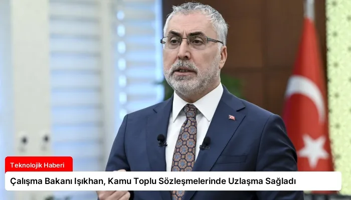 Çalışma Bakanı Işıkhan, Kamu Toplu Sözleşmelerinde Uzlaşma Sağladı