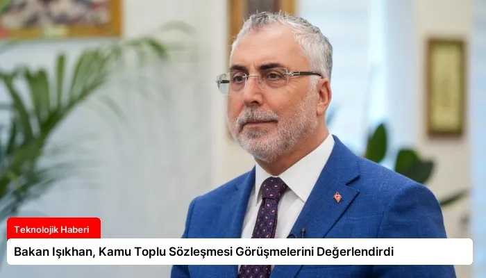 Bakan Işıkhan, Kamu Toplu Sözleşmesi Görüşmelerini Değerlendirdi