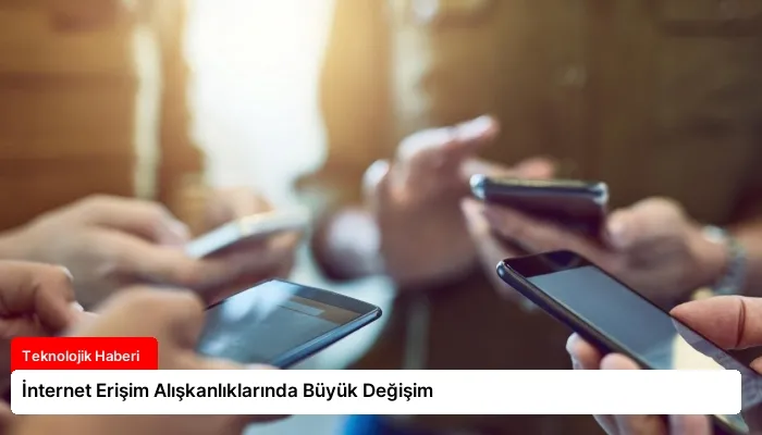 İnternet Erişim Alışkanlıklarında Büyük Değişim