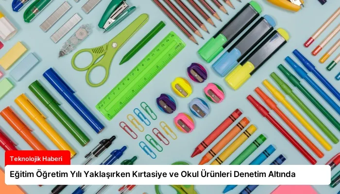Eğitim Öğretim Yılı Yaklaşırken Kırtasiye ve Okul Ürünleri Denetim Altında