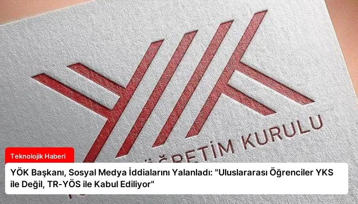 YÖK Başkanı, Sosyal Medya İddialarını Yalanladı: “Uluslararası Öğrenciler YKS ile Değil, TR-YÖS ile Kabul Ediliyor”