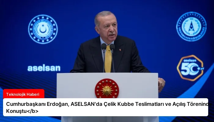 Cumhurbaşkanı Erdoğan, ASELSAN’da Çelik Kubbe Teslimatları ve Açılış Töreninde Konuştu</b>
