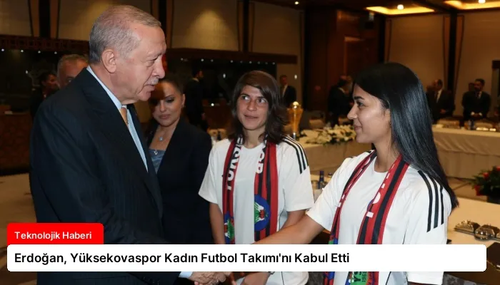 Erdoğan, Yüksekovaspor Kadın Futbol Takımı’nı Kabul Etti