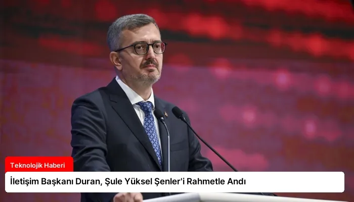İletişim Başkanı Duran, Şule Yüksel Şenler’i Rahmetle Andı