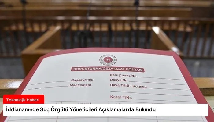 İddianamede Suç Örgütü Yöneticileri Açıklamalarda Bulundu