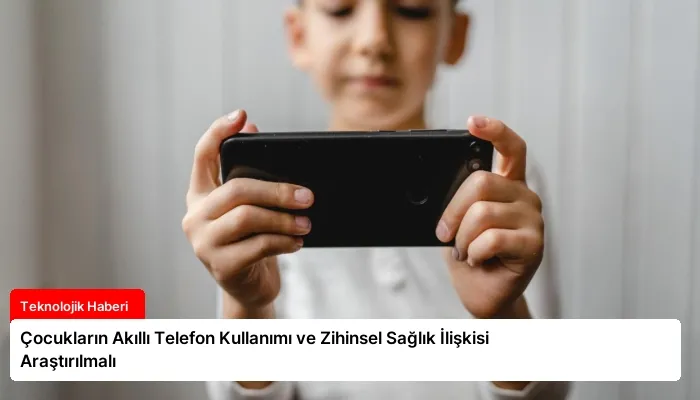 Çocukların Akıllı Telefon Kullanımı ve Zihinsel Sağlık İlişkisi Araştırılmalı