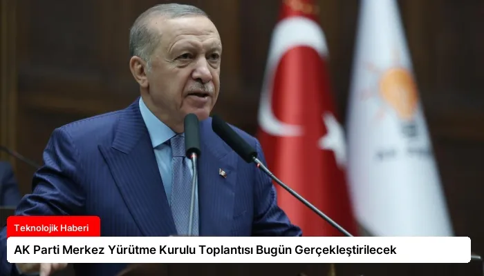 AK Parti Merkez Yürütme Kurulu Toplantısı Bugün Gerçekleştirilecek