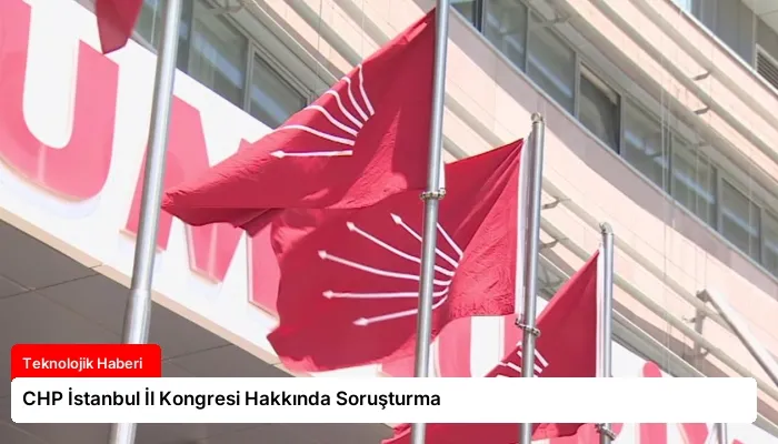 CHP İstanbul İl Kongresi Hakkında Soruşturma
