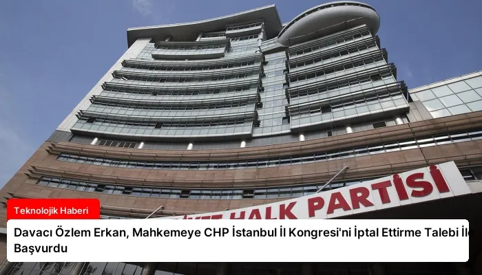Davacı Özlem Erkan, Mahkemeye CHP İstanbul İl Kongresi’ni İptal Ettirme Talebi İle Başvurdu