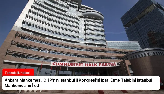 Ankara Mahkemesi, CHP’nin İstanbul İl Kongresi’ni İptal Etme Talebini İstanbul Mahkemesine İletti