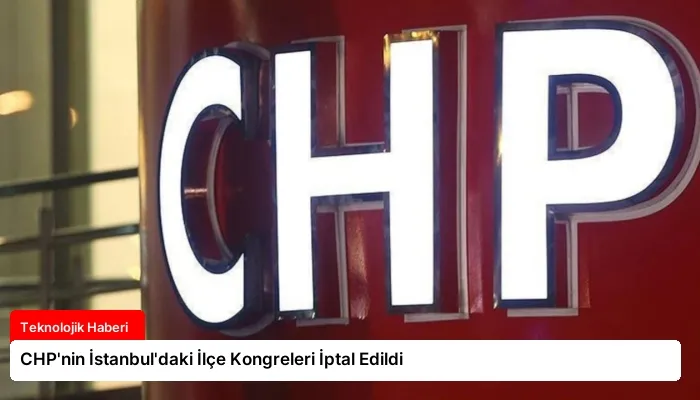 CHP’nin İstanbul’daki İlçe Kongreleri İptal Edildi