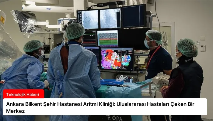 Ankara Bilkent Şehir Hastanesi Aritmi Kliniği: Uluslararası Hastaları Çeken Bir Merkez