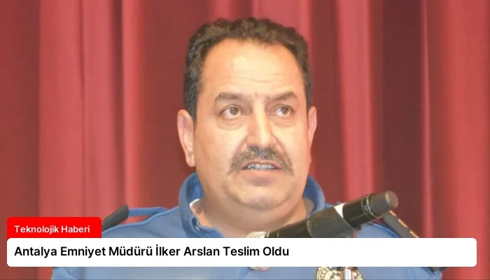 Antalya Emniyet Müdürü İlker Arslan Teslim Oldu