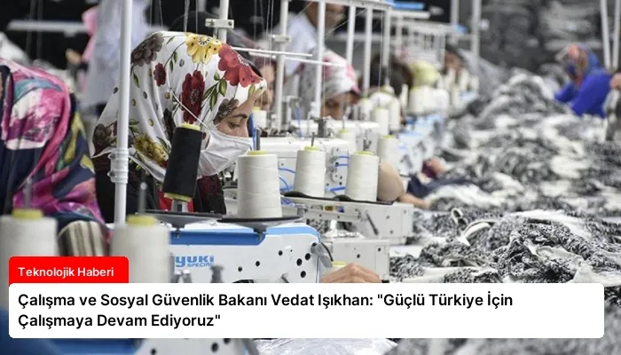 Çalışma ve Sosyal Güvenlik Bakanı Vedat Işıkhan: “Güçlü Türkiye İçin Çalışmaya Devam Ediyoruz”