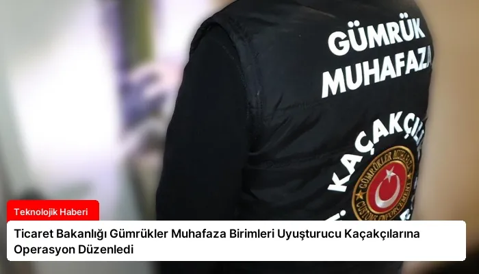 Ticaret Bakanlığı Gümrükler Muhafaza Birimleri Uyuşturucu Kaçakçılarına Operasyon Düzenledi