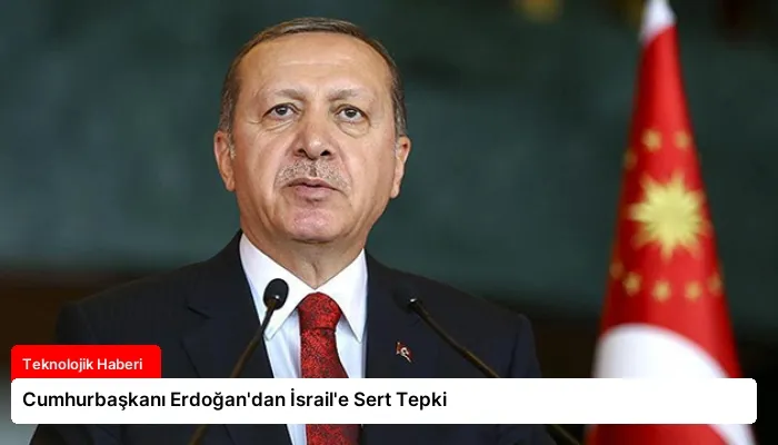 Cumhurbaşkanı Erdoğan’dan İsrail’e Sert Tepki