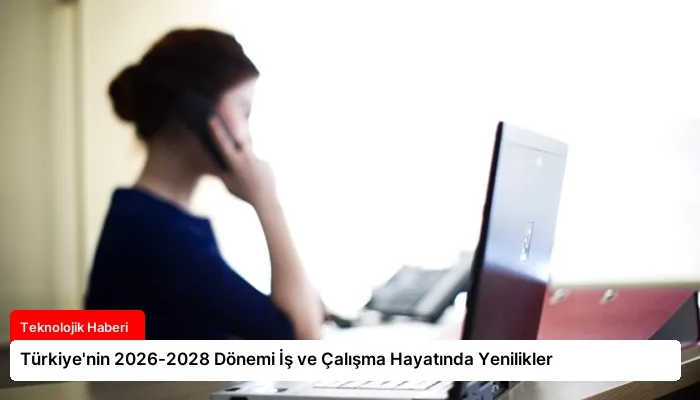 Türkiye’nin 2026-2028 Dönemi İş ve Çalışma Hayatında Yenilikler