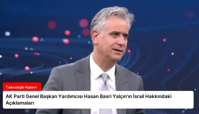 AK Parti Genel Başkan Yardımcısı Hasan Basri Yalçın’ın İsrail Hakkındaki Açıklamaları