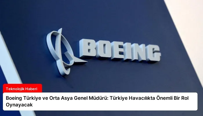 Boeing Türkiye ve Orta Asya Genel Müdürü: Türkiye Havacılıkta Önemli Bir Rol Oynayacak