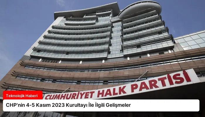 CHP’nin 4-5 Kasım 2023 Kurultayı İle İlgili Gelişmeler