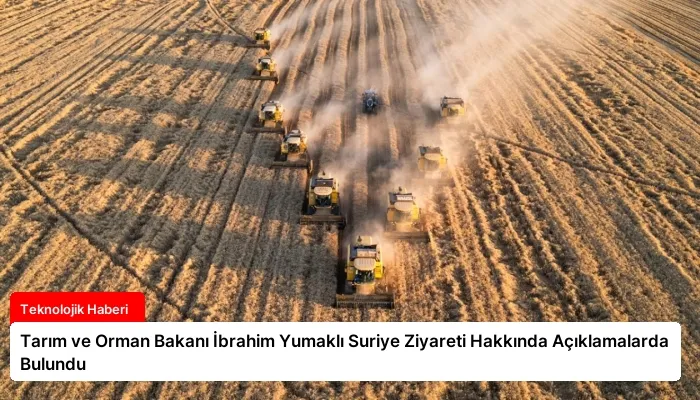 Tarım ve Orman Bakanı İbrahim Yumaklı Suriye Ziyareti Hakkında Açıklamalarda Bulundu