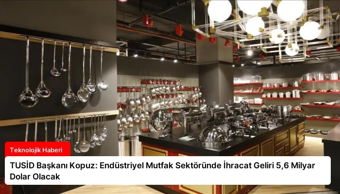 TUSİD Başkanı Kopuz: Endüstriyel Mutfak Sektöründe İhracat Geliri 5,6 Milyar Dolar Olacak