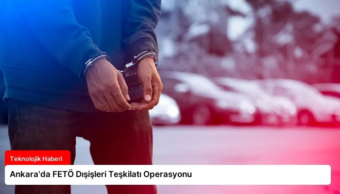Ankara’da FETÖ Dışişleri Teşkilatı Operasyonu