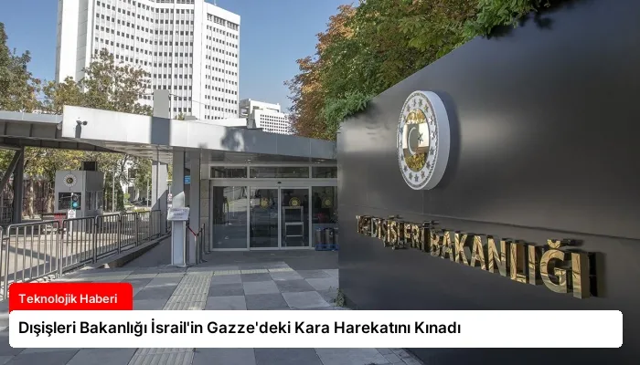Dışişleri Bakanlığı İsrail’in Gazze’deki Kara Harekatını Kınadı