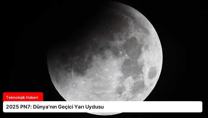 2025 PN7: Dünya’nın Geçici Yarı Uydusu