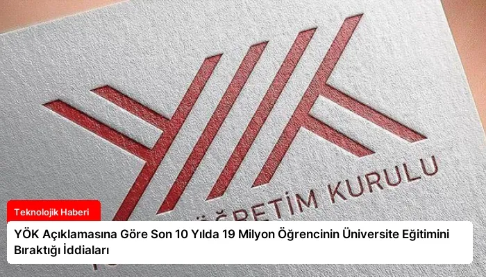 YÖK Açıklamasına Göre Son 10 Yılda 19 Milyon Öğrencinin Üniversite Eğitimini Bıraktığı İddiaları