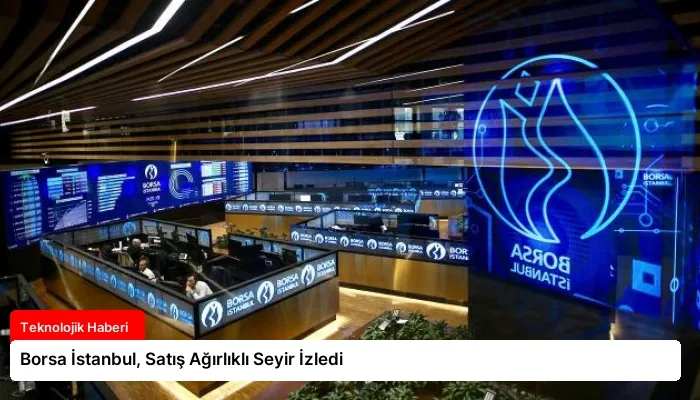 Borsa İstanbul, Satış Ağırlıklı Seyir İzledi