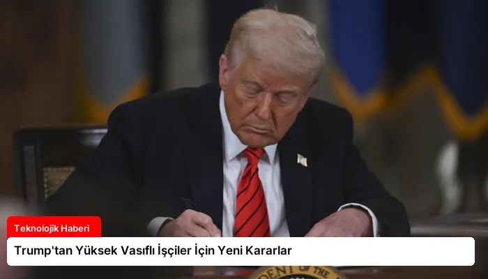Trump’tan Yüksek Vasıflı İşçiler İçin Yeni Kararlar
