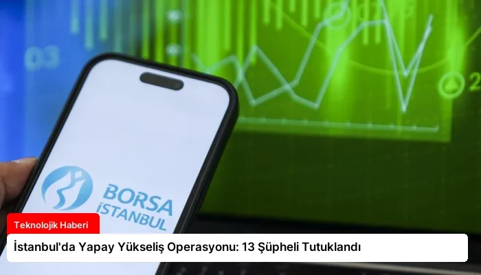 İstanbul’da Yapay Yükseliş Operasyonu: 13 Şüpheli Tutuklandı