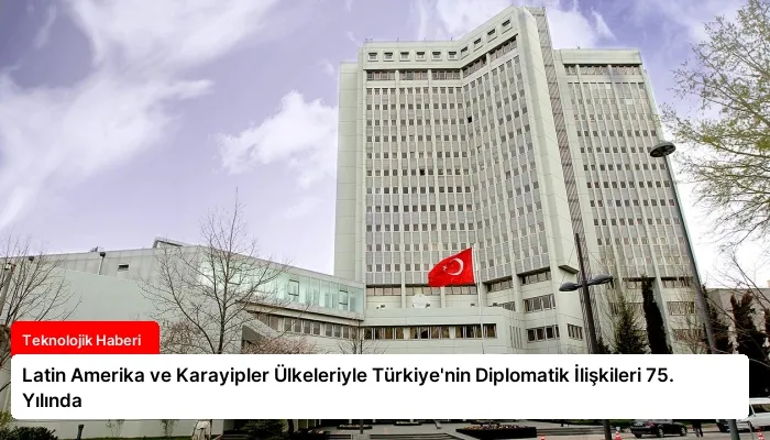 Latin Amerika ve Karayipler Ülkeleriyle Türkiye’nin Diplomatik İlişkileri 75. Yılında