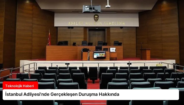 İstanbul Adliyesi’nde Gerçekleşen Duruşma Hakkında