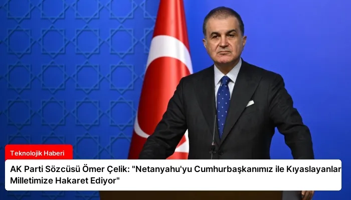 AK Parti Sözcüsü Ömer Çelik: “Netanyahu’yu Cumhurbaşkanımız ile Kıyaslayanlar Milletimize Hakaret Ediyor”