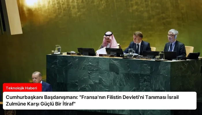 Cumhurbaşkanı Başdanışmanı: “Fransa’nın Filistin Devleti’ni Tanıması İsrail Zulmüne Karşı Güçlü Bir İtiraf”