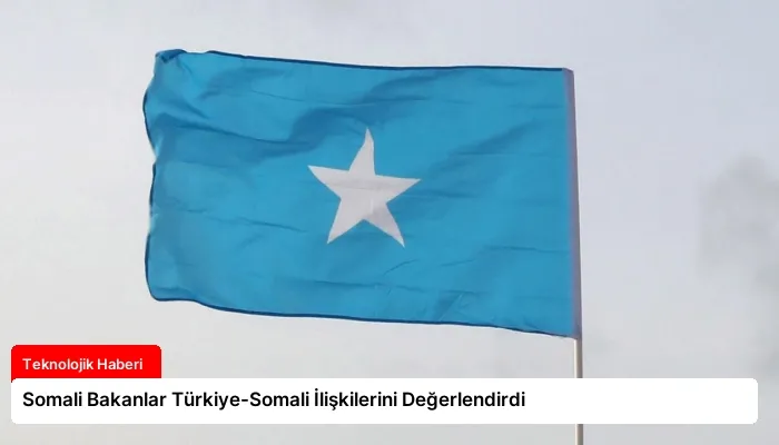 Somali Bakanlar Türkiye-Somali İlişkilerini Değerlendirdi